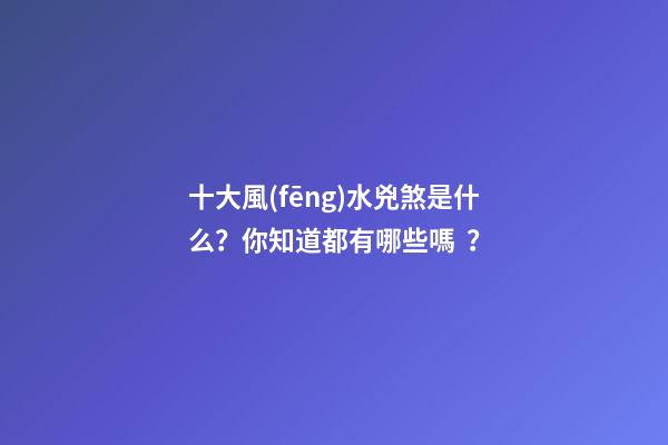十大風(fēng)水兇煞是什么？你知道都有哪些嗎？